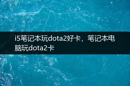 i5笔记本玩dota2好卡，笔记本电脑玩dota2卡