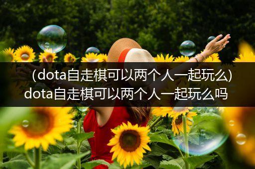 （dota自走棋可以两个人一起玩么)dota自走棋可以两个人一起玩么吗