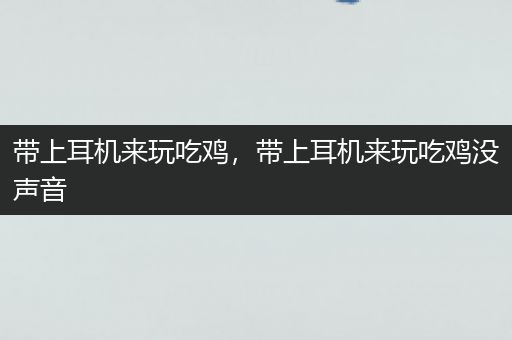带上耳机来玩吃鸡，带上耳机来玩吃鸡没声音