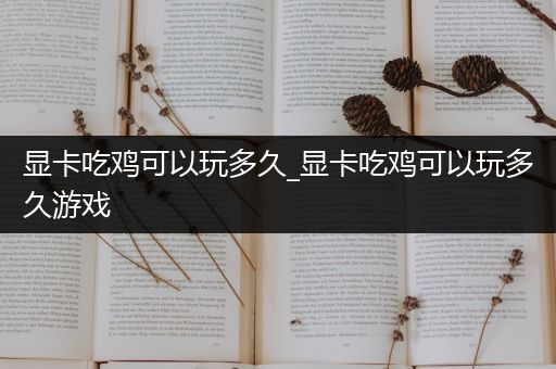 显卡吃鸡可以玩多久_显卡吃鸡可以玩多久游戏