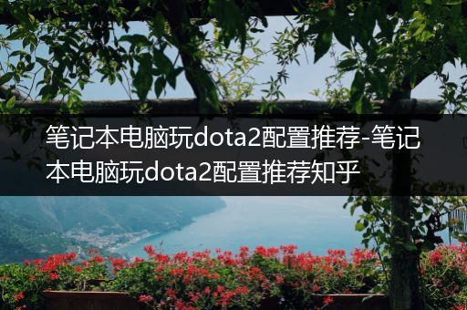 笔记本电脑玩dota2配置推荐-笔记本电脑玩dota2配置推荐知乎