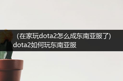 （在家玩dota2怎么成东南亚服了)dota2如何玩东南亚服