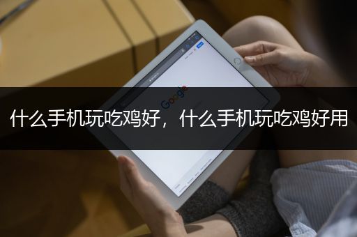 什么手机玩吃鸡好，什么手机玩吃鸡好用