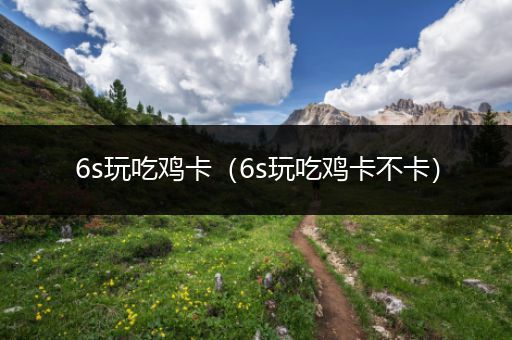 6s玩吃鸡卡（6s玩吃鸡卡不卡）