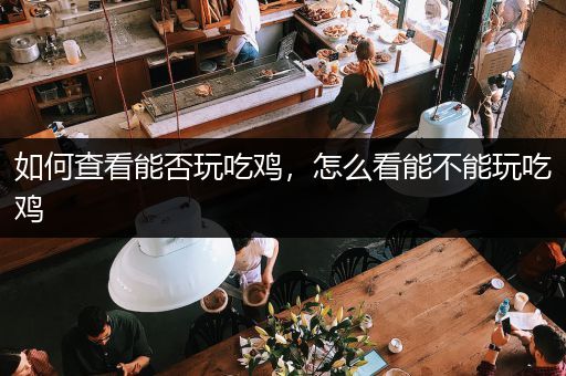 如何查看能否玩吃鸡，怎么看能不能玩吃鸡