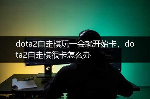 dota2自走棋玩一会就开始卡，dota2自走棋很卡怎么办