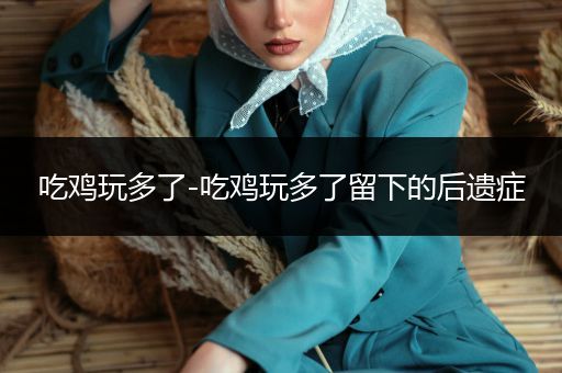 吃鸡玩多了-吃鸡玩多了留下的后遗症