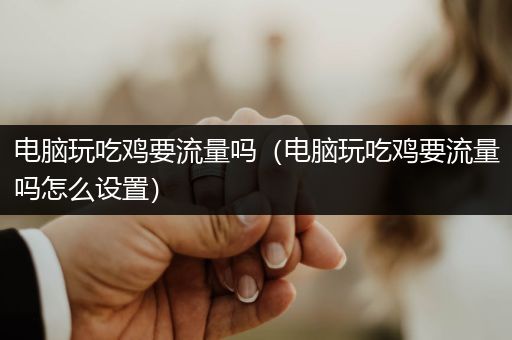 电脑玩吃鸡要流量吗（电脑玩吃鸡要流量吗怎么设置）