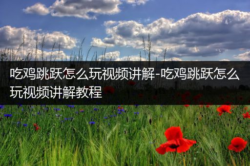 吃鸡跳跃怎么玩视频讲解-吃鸡跳跃怎么玩视频讲解教程