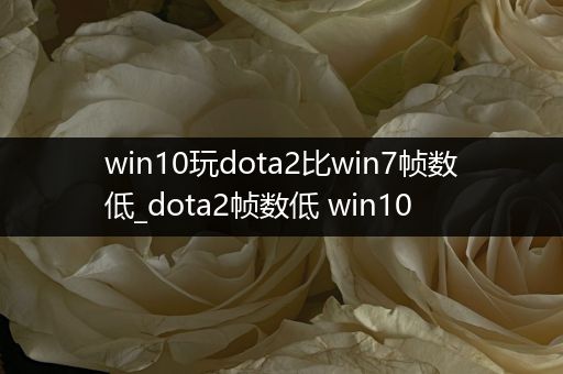 win10玩dota2比win7帧数低_dota2帧数低 win10