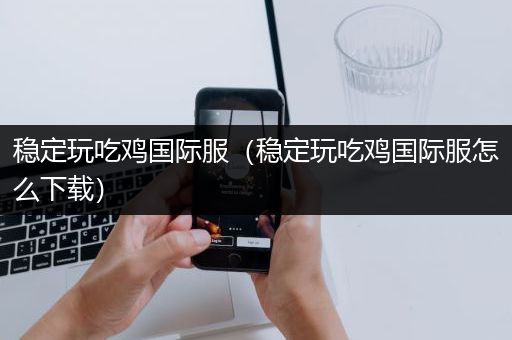 稳定玩吃鸡国际服（稳定玩吃鸡国际服怎么下载）