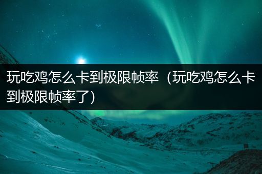 玩吃鸡怎么卡到极限帧率（玩吃鸡怎么卡到极限帧率了）