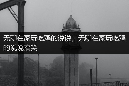 无聊在家玩吃鸡的说说，无聊在家玩吃鸡的说说搞笑