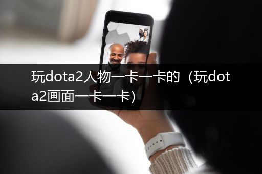 玩dota2人物一卡一卡的（玩dota2画面一卡一卡）