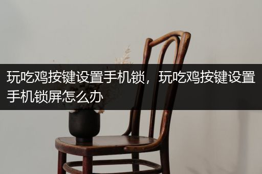 玩吃鸡按键设置手机锁，玩吃鸡按键设置手机锁屏怎么办