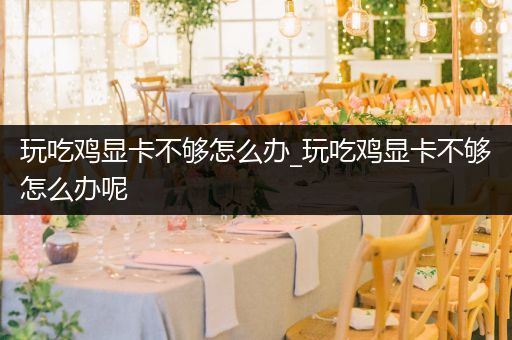玩吃鸡显卡不够怎么办_玩吃鸡显卡不够怎么办呢