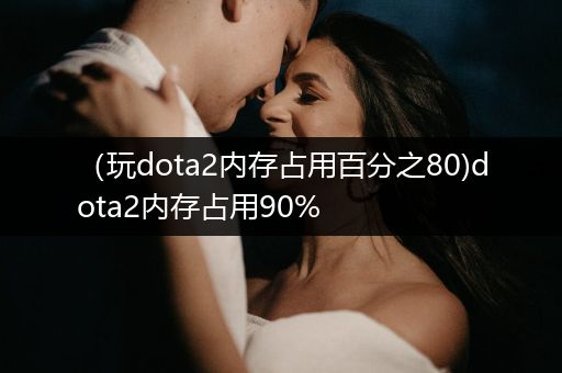 （玩dota2内存占用百分之80)dota2内存占用90%