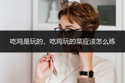吃鸡是玩的，吃鸡玩的菜应该怎么练