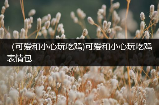 （可爱和小心玩吃鸡)可爱和小心玩吃鸡表情包