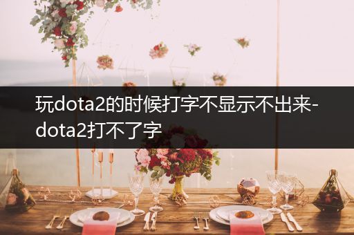 玩dota2的时候打字不显示不出来-dota2打不了字