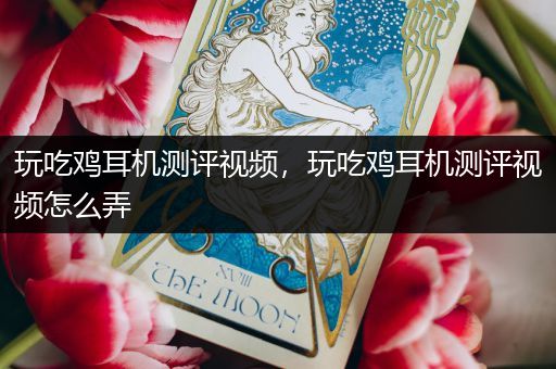 玩吃鸡耳机测评视频，玩吃鸡耳机测评视频怎么弄