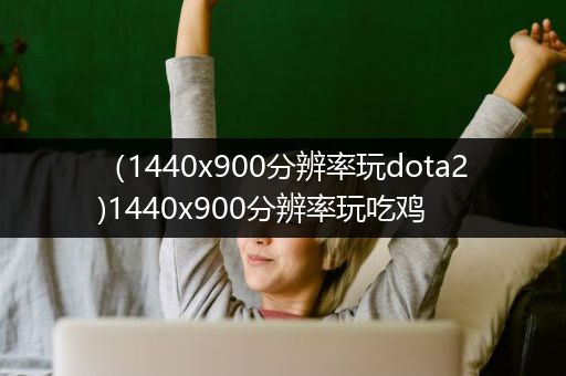 （1440x900分辨率玩dota2)1440x900分辨率玩吃鸡