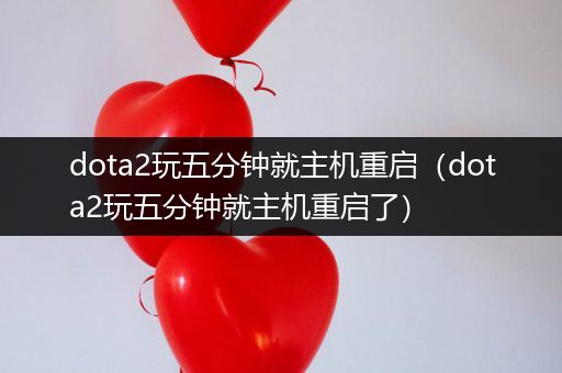 dota2玩五分钟就主机重启（dota2玩五分钟就主机重启了）