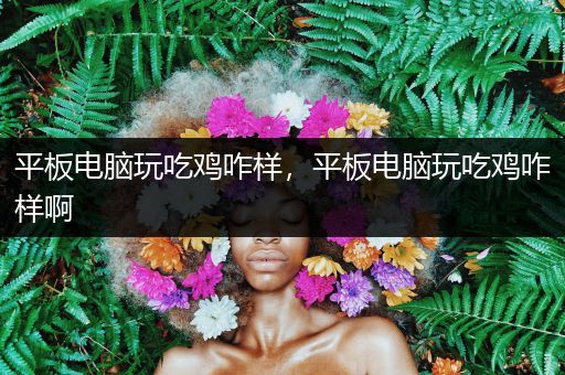 平板电脑玩吃鸡咋样，平板电脑玩吃鸡咋样啊