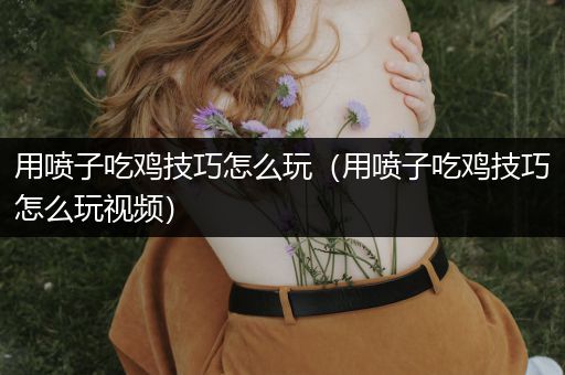用喷子吃鸡技巧怎么玩（用喷子吃鸡技巧怎么玩视频）