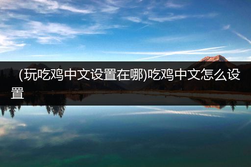 （玩吃鸡中文设置在哪)吃鸡中文怎么设置