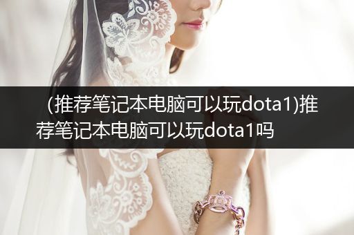 （推荐笔记本电脑可以玩dota1)推荐笔记本电脑可以玩dota1吗