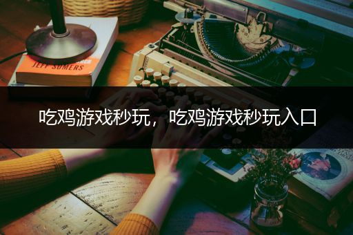 吃鸡游戏秒玩，吃鸡游戏秒玩入口