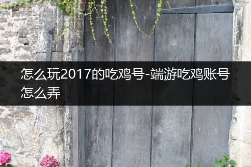 怎么玩2017的吃鸡号-端游吃鸡账号怎么弄