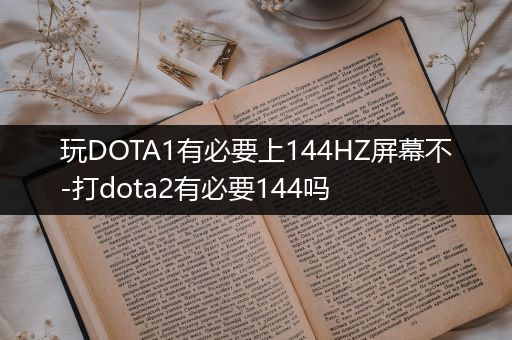 玩DOTA1有必要上144HZ屏幕不-打dota2有必要144吗