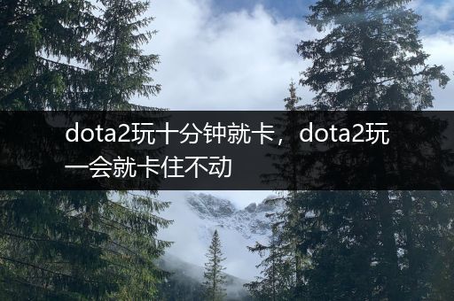 dota2玩十分钟就卡，dota2玩一会就卡住不动