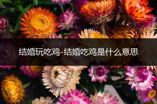 结婚玩吃鸡-结婚吃鸡是什么意思