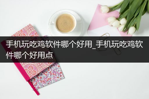 手机玩吃鸡软件哪个好用_手机玩吃鸡软件哪个好用点