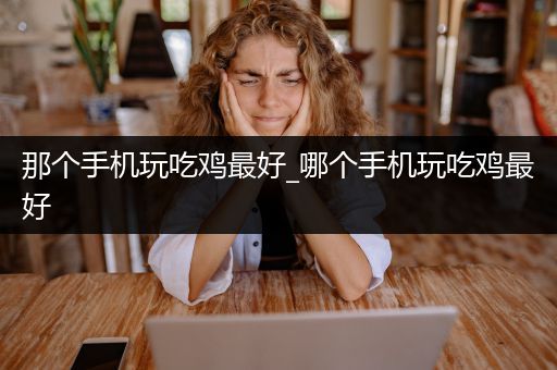 那个手机玩吃鸡最好_哪个手机玩吃鸡最好