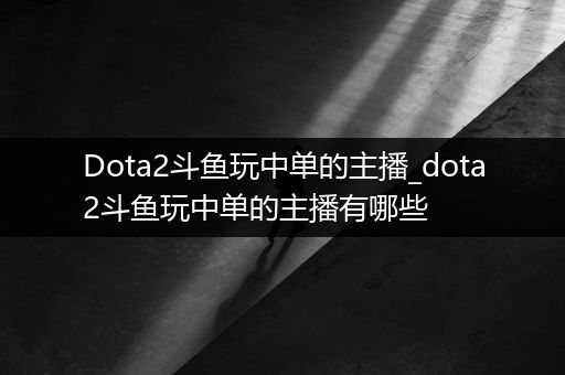 Dota2斗鱼玩中单的主播_dota2斗鱼玩中单的主播有哪些