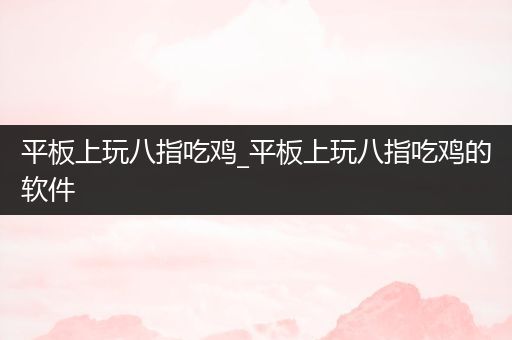 平板上玩八指吃鸡_平板上玩八指吃鸡的软件