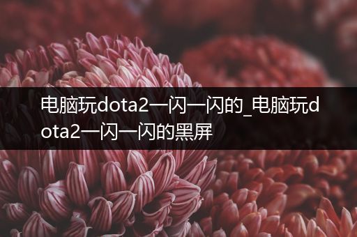 电脑玩dota2一闪一闪的_电脑玩dota2一闪一闪的黑屏