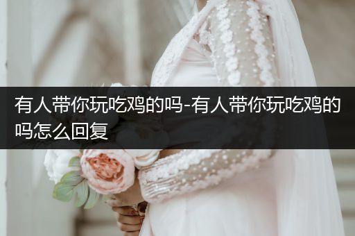 有人带你玩吃鸡的吗-有人带你玩吃鸡的吗怎么回复