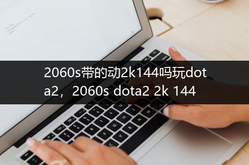 2060s带的动2k144吗玩dota2，2060s dota2 2k 144