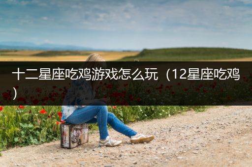 十二星座吃鸡游戏怎么玩（12星座吃鸡）