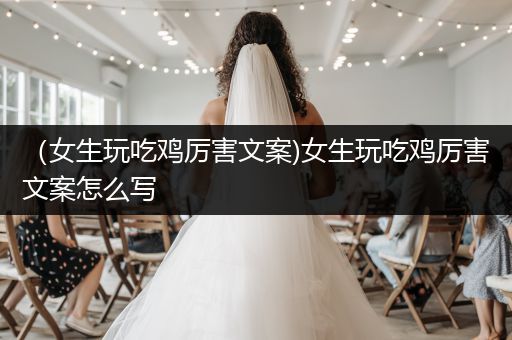 （女生玩吃鸡厉害文案)女生玩吃鸡厉害文案怎么写