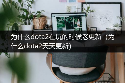 为什么dota2在玩的时候老更新（为什么dota2天天更新）