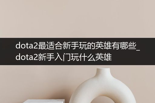 dota2最适合新手玩的英雄有哪些_dota2新手入门玩什么英雄