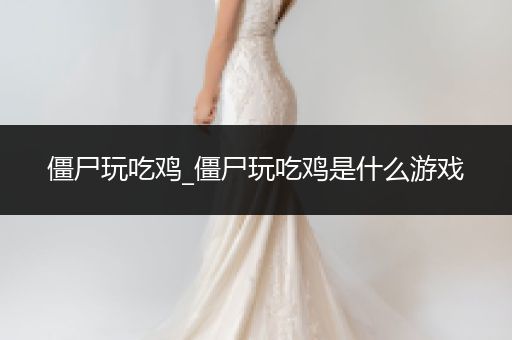 僵尸玩吃鸡_僵尸玩吃鸡是什么游戏