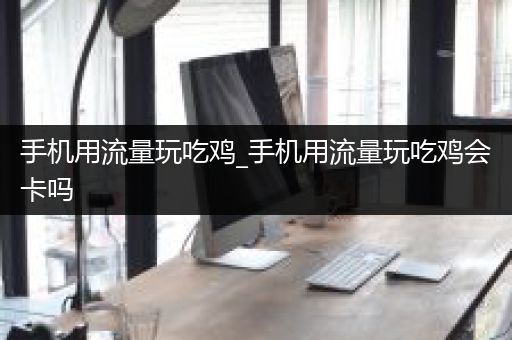 手机用流量玩吃鸡_手机用流量玩吃鸡会卡吗