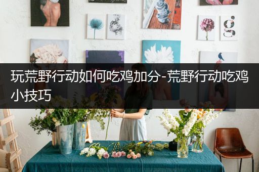 玩荒野行动如何吃鸡加分-荒野行动吃鸡小技巧